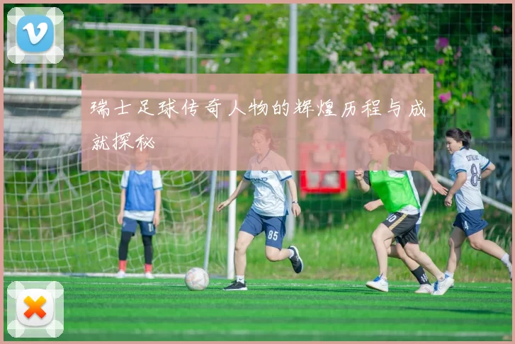 瑞士足球传奇人物的辉煌历程与成就探秘