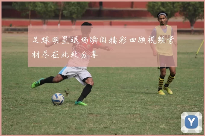足球明星退场瞬间精彩回顾视频素材尽在此处分享