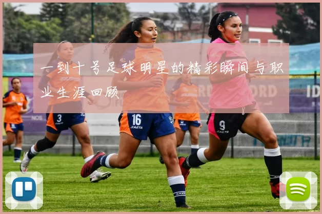 一到十号足球明星的精彩瞬间与职业生涯回顾