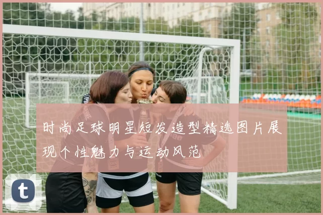 时尚足球明星短发造型精选图片展现个性魅力与运动风范