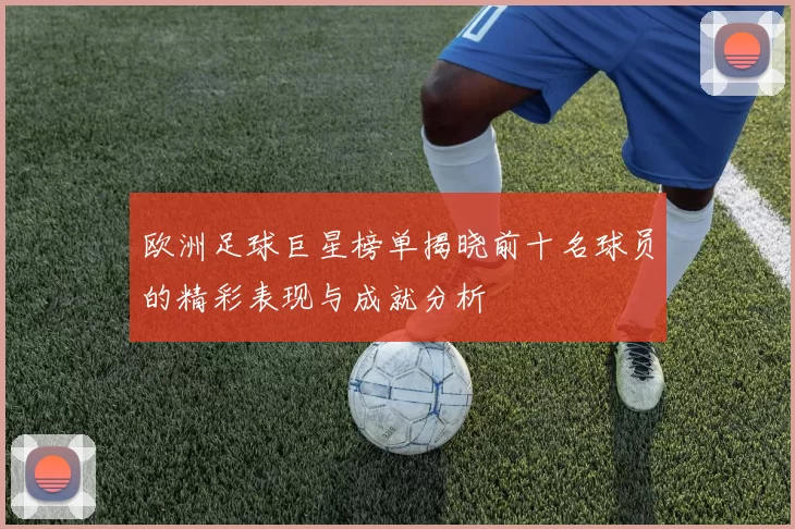 欧洲足球巨星榜单揭晓前十名球员的精彩表现与成就分析