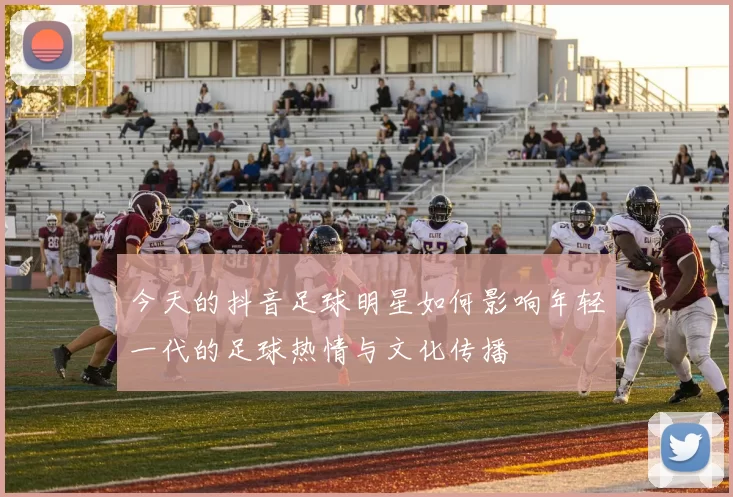今天的抖音足球明星如何影响年轻一代的足球热情与文化传播