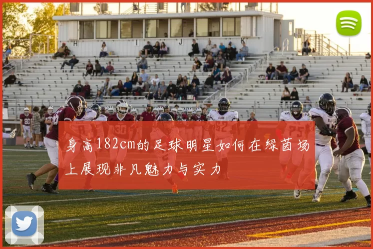身高182cm的足球明星如何在绿茵场上展现非凡魅力与实力