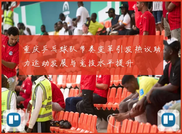 重庆乒乓球队节奏变革引发热议助力运动发展与竞技水平提升