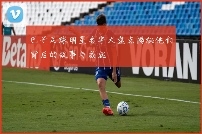 巴子足球明星名字大盘点揭秘他们背后的故事与成就