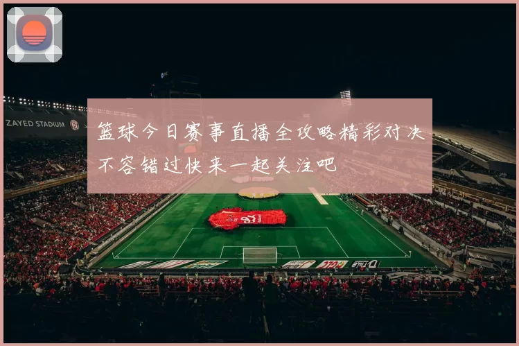 篮球今日赛事直播全攻略精彩对决不容错过快来一起关注吧