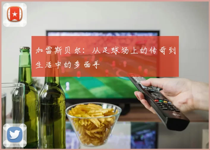 加雷斯贝尔：从足球场上的传奇到生活中的多面手