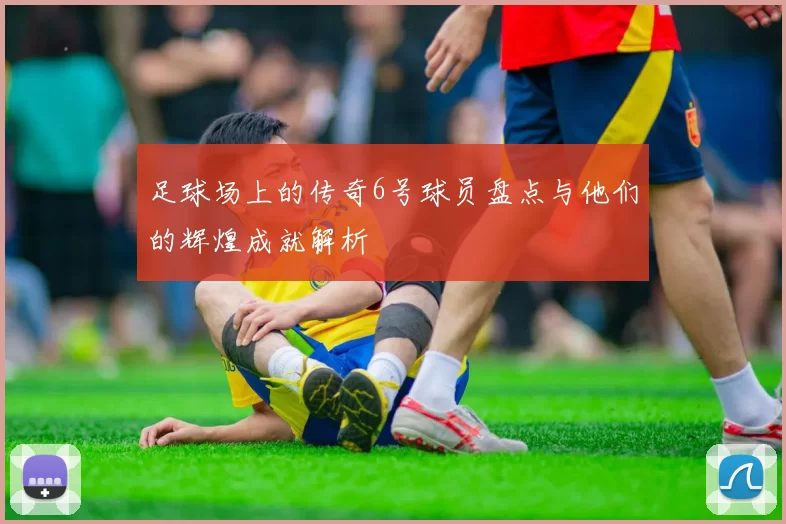 足球场上的传奇6号球员盘点与他们的辉煌成就解析