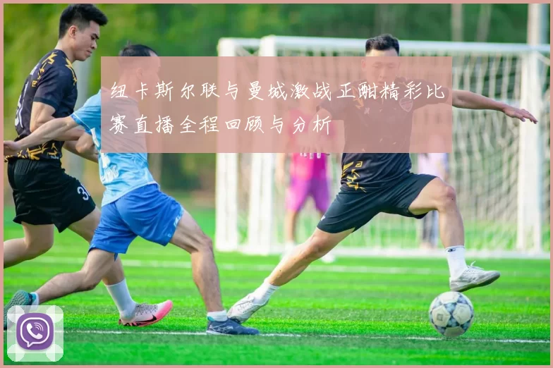 纽卡斯尔联与曼城激战正酣精彩比赛直播全程回顾与分析