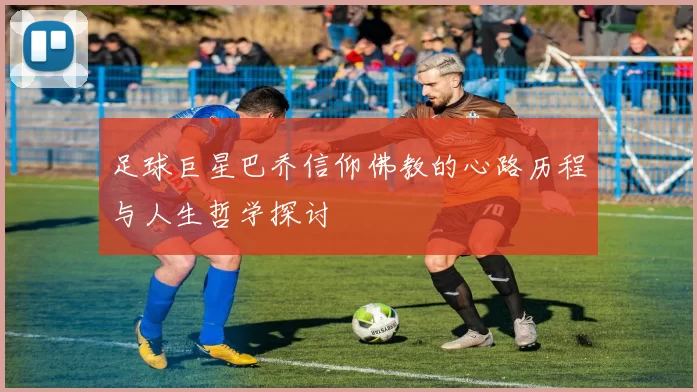 足球巨星巴乔信仰佛教的心路历程与人生哲学探讨