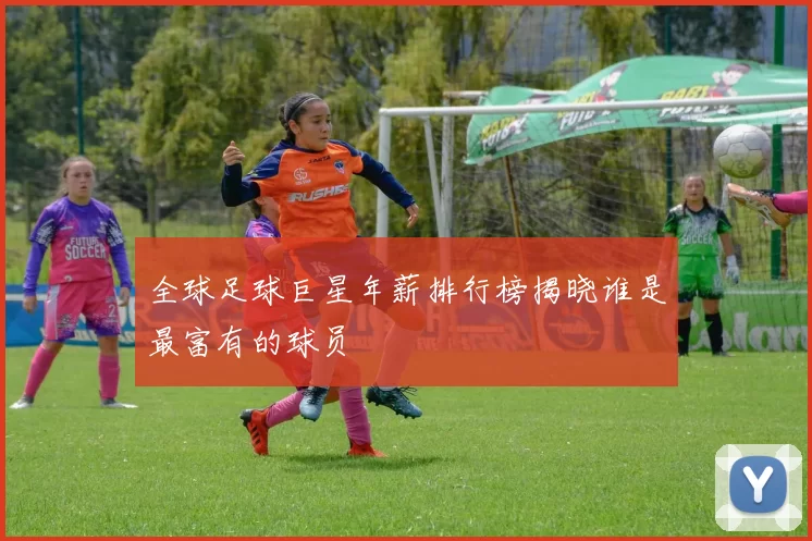 全球足球巨星年薪排行榜揭晓谁是最富有的球员