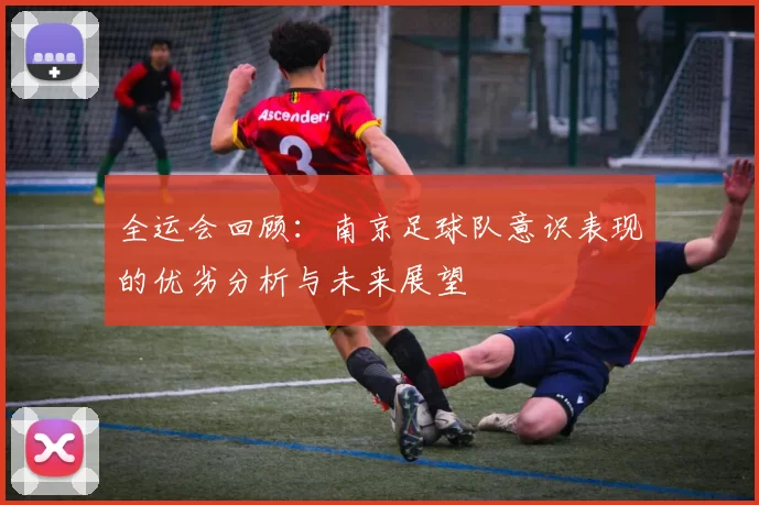 全运会回顾：南京足球队意识表现的优劣分析与未来展望