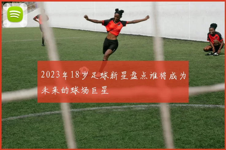 2023年18岁足球新星盘点谁将成为未来的球场巨星