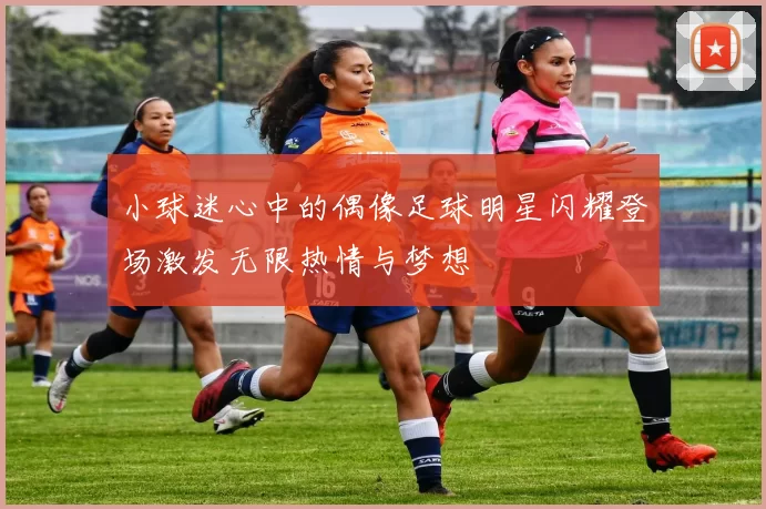 小球迷心中的偶像足球明星闪耀登场激发无限热情与梦想