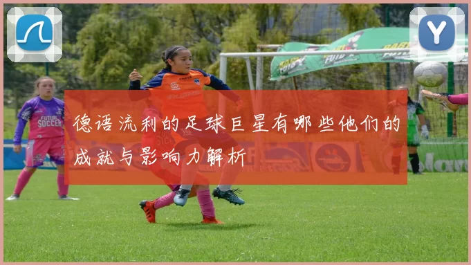 德语流利的足球巨星有哪些他们的成就与影响力解析