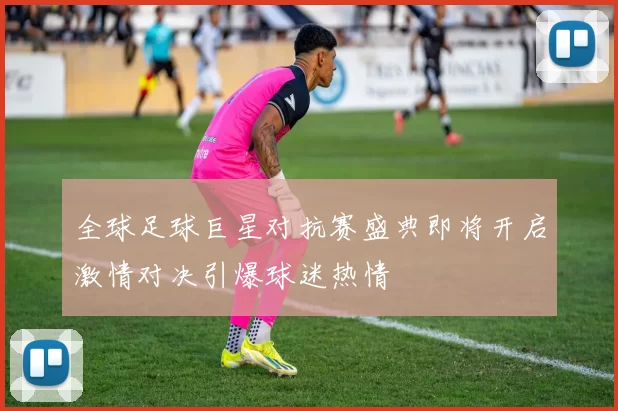 全球足球巨星对抗赛盛典即将开启激情对决引爆球迷热情