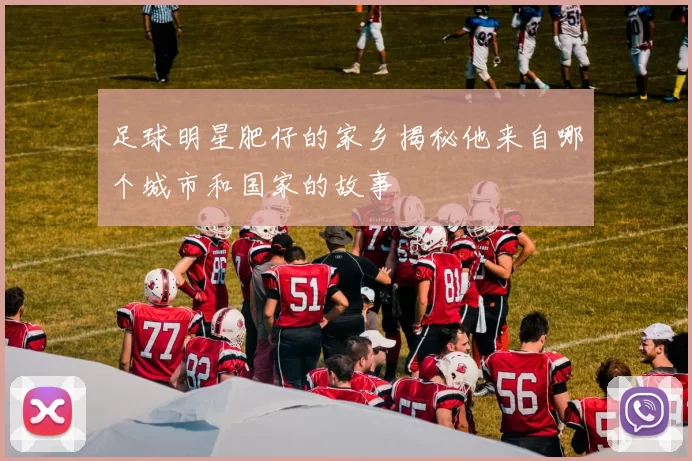 足球明星肥仔的家乡揭秘他来自哪个城市和国家的故事