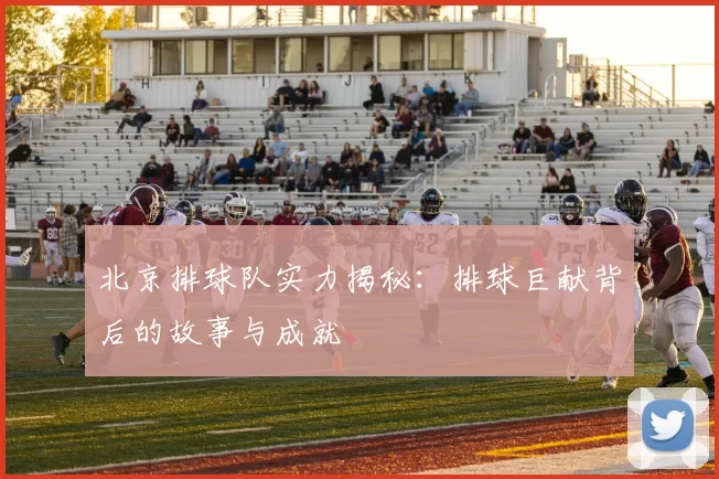 北京排球队实力揭秘：排球巨献背后的故事与成就