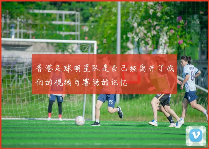 香港足球明星队是否已经离开了我们的视线与赛场的记忆