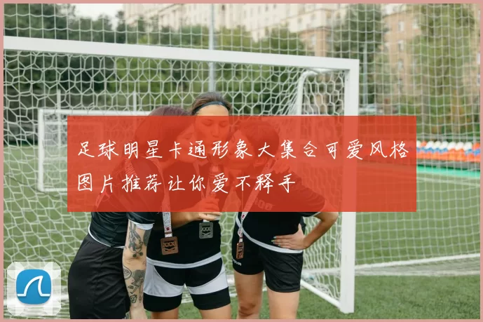 足球明星卡通形象大集合可爱风格图片推荐让你爱不释手