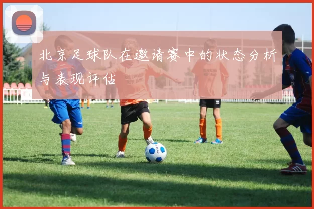 北京足球队在邀请赛中的状态分析与表现评估