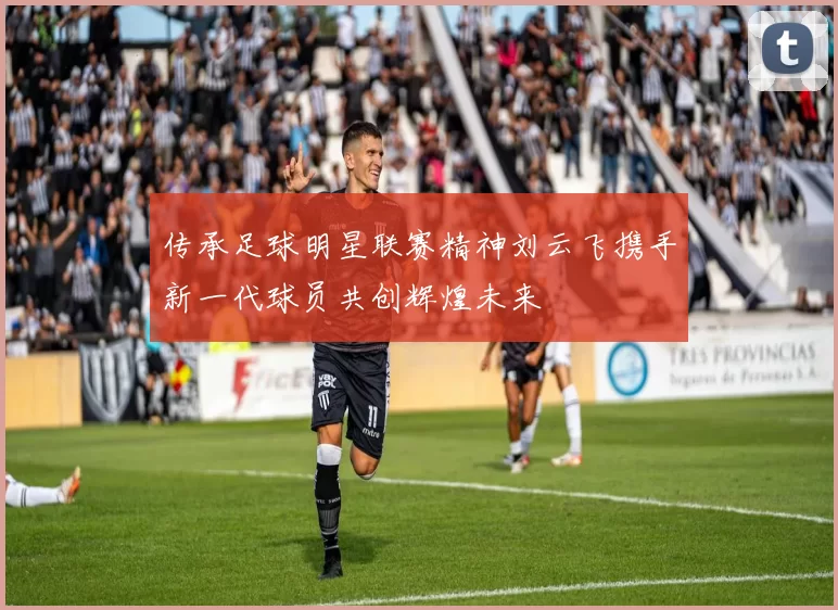 传承足球明星联赛精神刘云飞携手新一代球员共创辉煌未来