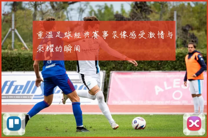 重温足球经典赛事录像感受激情与荣耀的瞬间