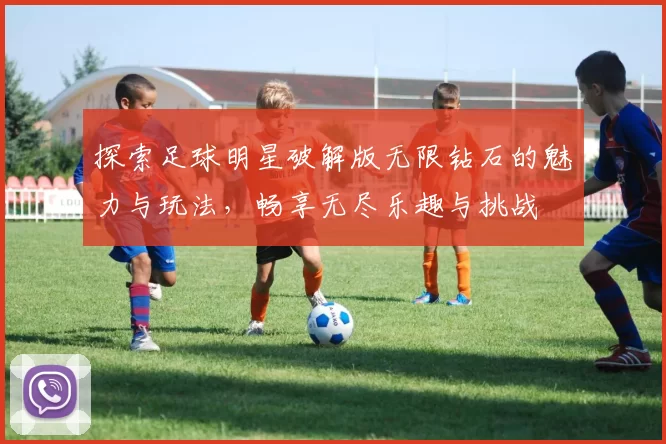 探索足球明星破解版无限钻石的魅力与玩法，畅享无尽乐趣与挑战