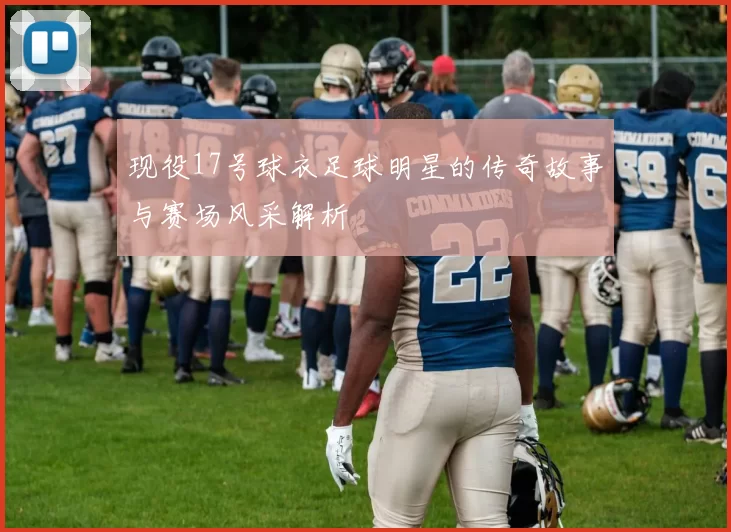 现役17号球衣足球明星的传奇故事与赛场风采解析