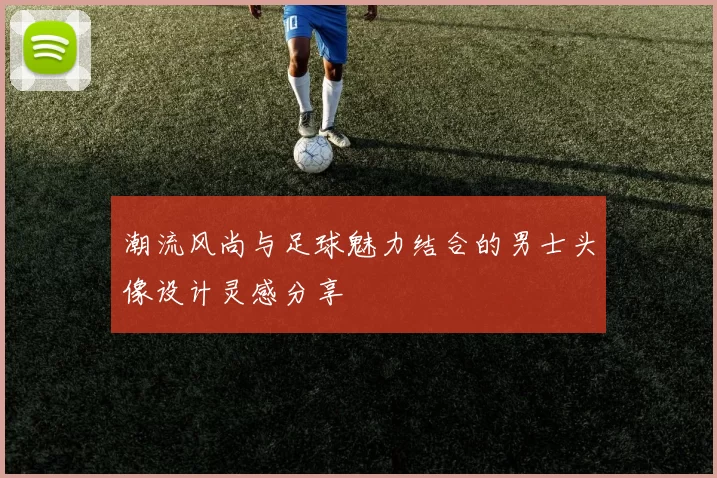 潮流风尚与足球魅力结合的男士头像设计灵感分享