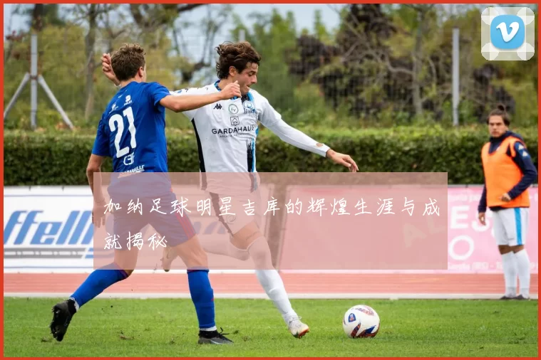 加纳足球明星吉库的辉煌生涯与成就揭秘