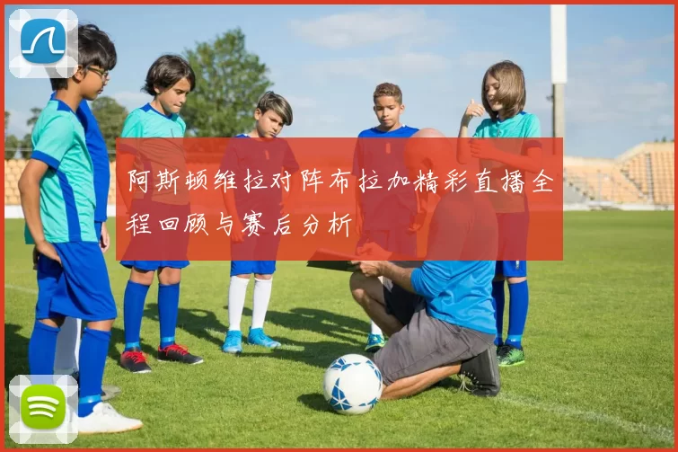 阿斯顿维拉对阵布拉加精彩直播全程回顾与赛后分析