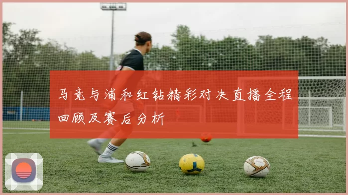 马竞与浦和红钻精彩对决直播全程回顾及赛后分析