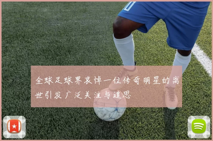 全球足球界哀悼一位传奇明星的离世引发广泛关注与追思