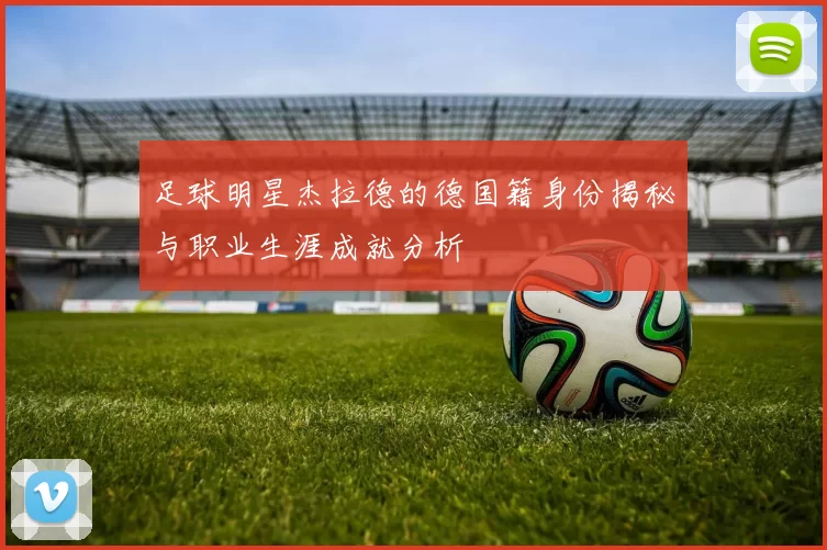 足球明星杰拉德的德国籍身份揭秘与职业生涯成就分析