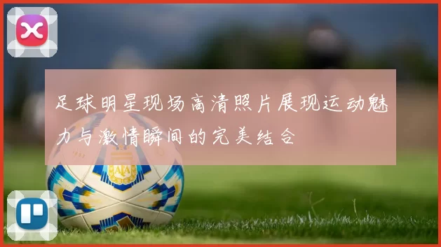 足球明星现场高清照片展现运动魅力与激情瞬间的完美结合