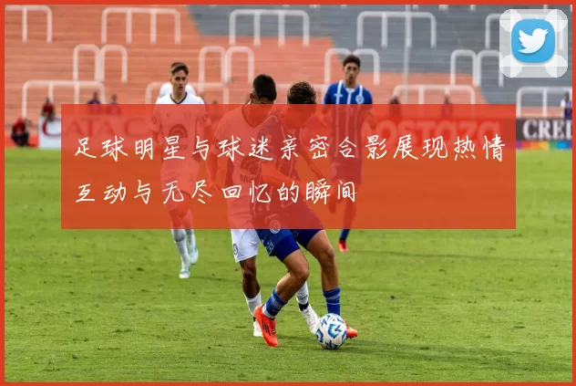 足球明星与球迷亲密合影展现热情互动与无尽回忆的瞬间