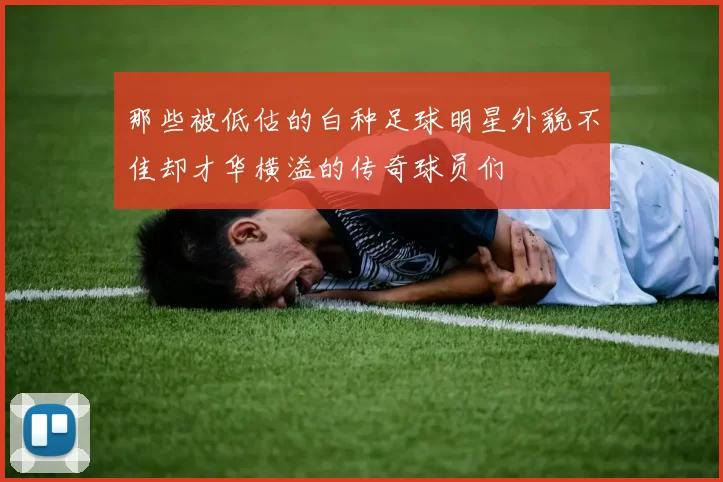 那些被低估的白种足球明星外貌不佳却才华横溢的传奇球员们