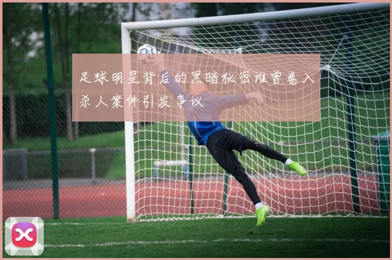 足球明星背后的黑暗秘密谁曾卷入杀人案件引发争议