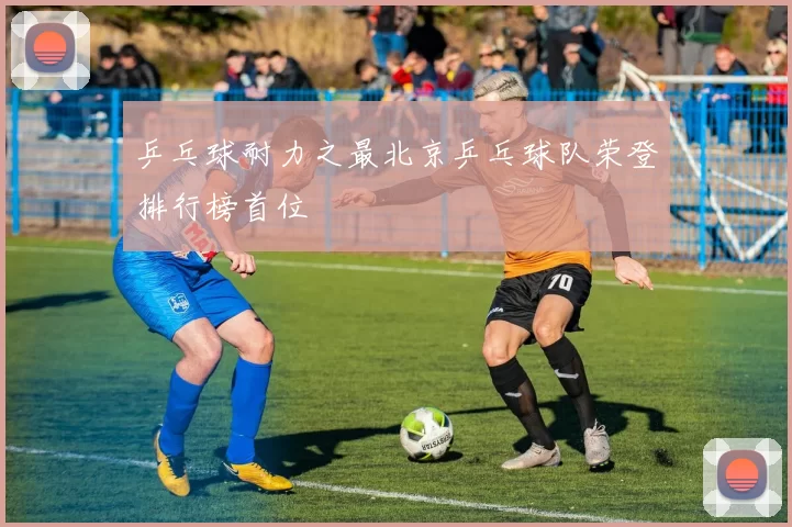 乒乓球耐力之最北京乒乓球队荣登排行榜首位