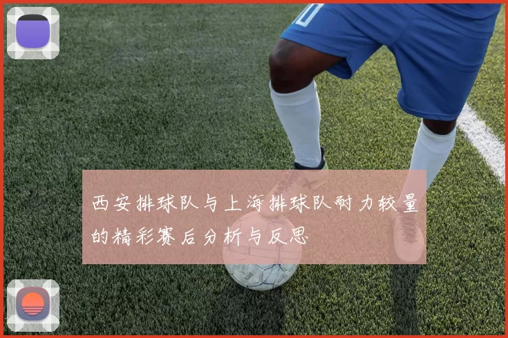 西安排球队与上海排球队耐力较量的精彩赛后分析与反思