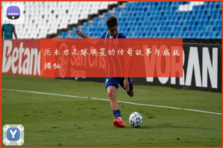 厄米尔足球明星的传奇故事与成就揭秘