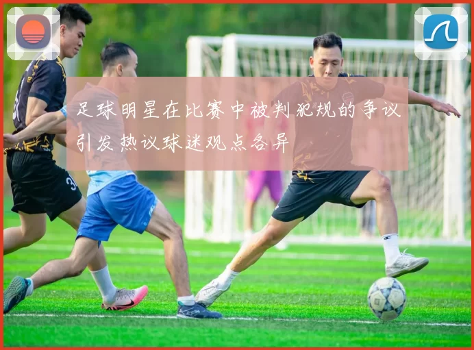 足球明星在比赛中被判犯规的争议引发热议球迷观点各异