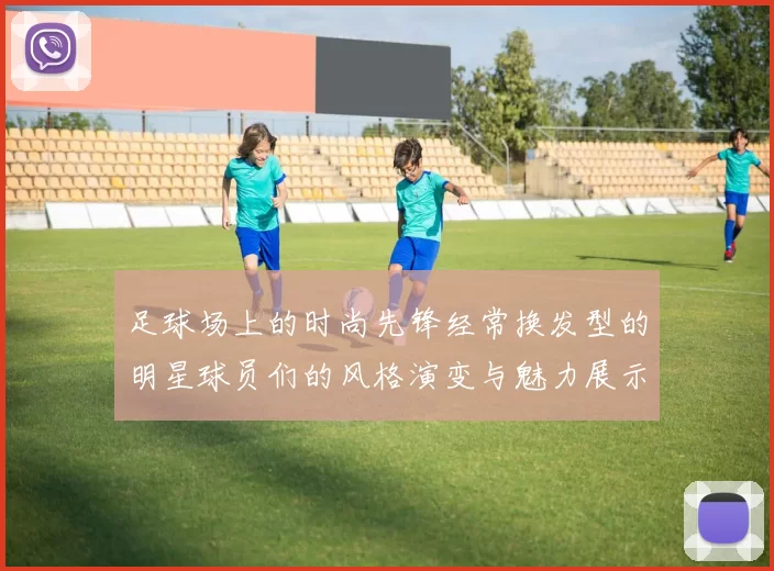 足球场上的时尚先锋经常换发型的明星球员们的风格演变与魅力展示