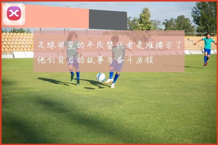 足球明星的平民替代者是谁揭示了他们背后的故事与奋斗历程