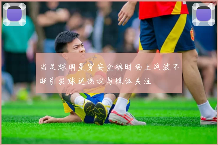 当足球明星穿安全裤时场上风波不断引发球迷热议与媒体关注