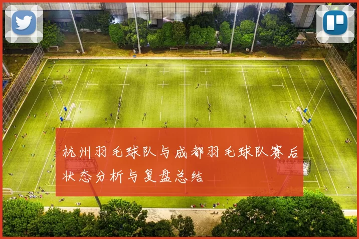 杭州羽毛球队与成都羽毛球队赛后状态分析与复盘总结