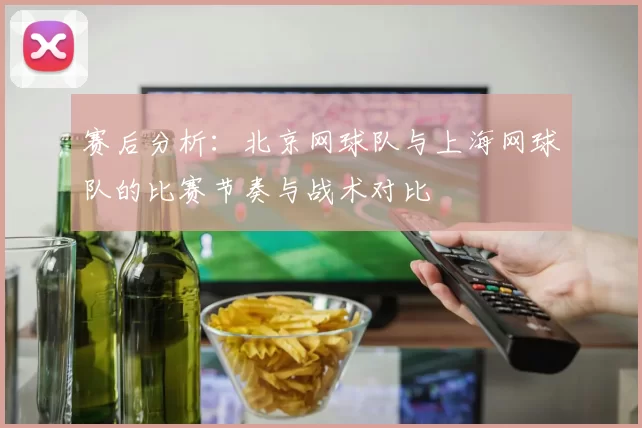 赛后分析：北京网球队与上海网球队的比赛节奏与战术对比