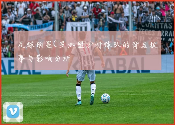 足球明星C罗加盟沙特球队的背后故事与影响分析