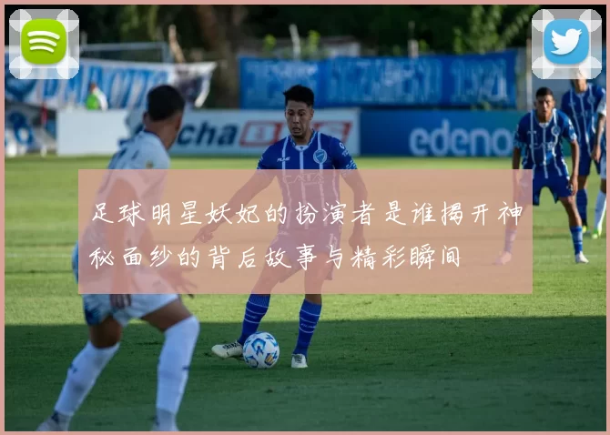 足球明星妖妃的扮演者是谁揭开神秘面纱的背后故事与精彩瞬间
